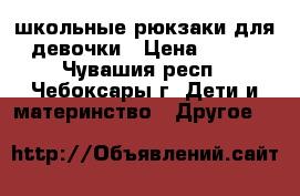 школьные рюкзаки для девочки › Цена ­ 500 - Чувашия респ., Чебоксары г. Дети и материнство » Другое   